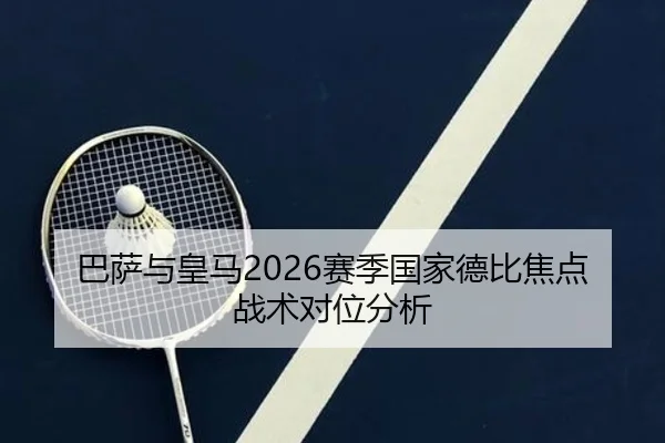巴萨与皇马2026赛季国家德比焦点战术对位分析